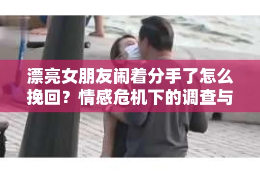 漂亮女朋友闹着分手了怎么挽回?情感危机下的调查与应对策略 漂亮女朋友闹着分手了怎么挽回?情感危机下的调查与应对策略