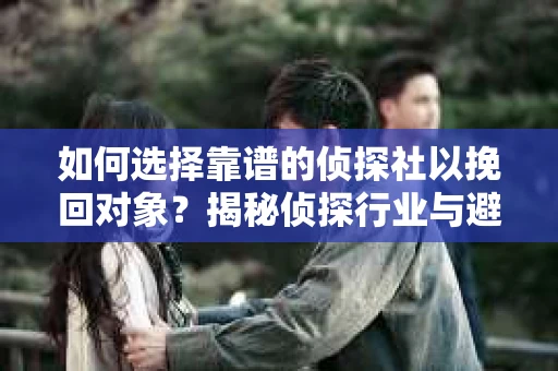如何选择靠谱的侦探社以挽回对象？揭秘侦探行业与避坑指南