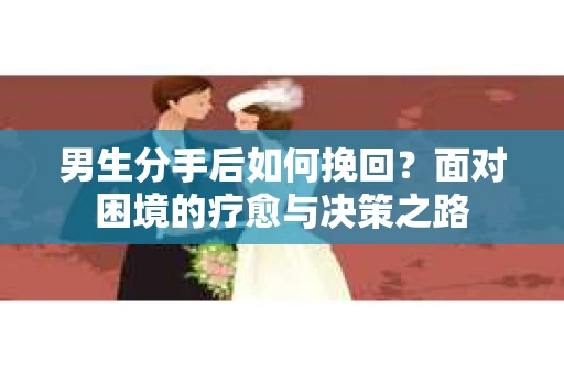 男生分手后如何挽回?面对困境的疗愈与决策之路 男生分手后如何挽回?面对困境的疗愈与决策之路