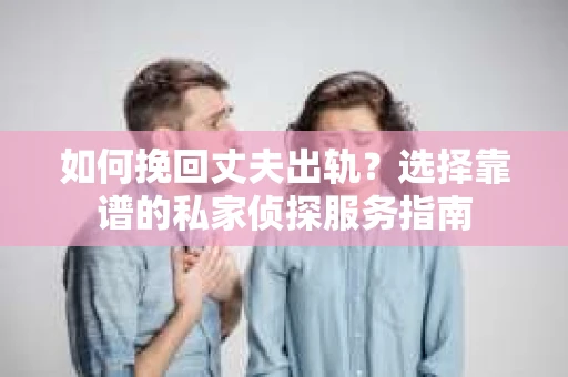 如何挽回丈夫出轨？选择靠谱的私家侦探服务指南