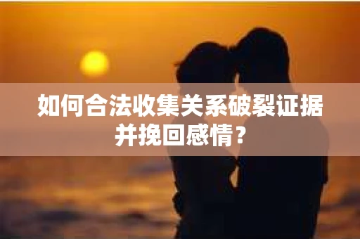 如何合法收集关系破裂证据并挽回感情？