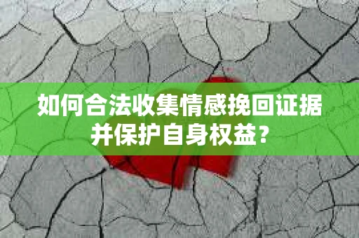 如何合法收集情感挽回证据并保护自身权益? 如何合法收集情感挽回证据并保护自身权益?