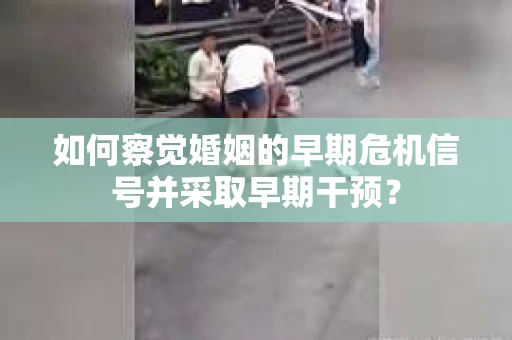 如何察觉婚姻的早期危机信号并采取早期干预？