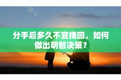 分手后多久不宜挽回，如何做出明智决策？