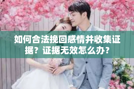 如何合法挽回感情并收集证据？证据无效怎么办？