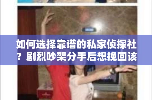 如何选择靠谱的私家侦探社?剧烈吵架分手后想挽回该怎么做? 如何选择靠谱的私家侦探社?剧烈吵架分手后想挽回该怎么做?
