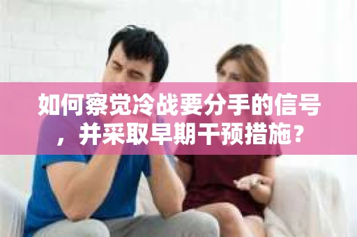 如何察觉冷战要分手的信号，并采取早期干预措施？