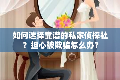 如何选择靠谱的私家侦探社？担心被欺骗怎么办？