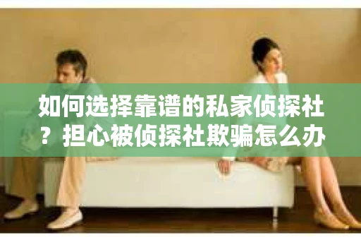 如何选择靠谱的私家侦探社？担心被侦探社欺骗怎么办？