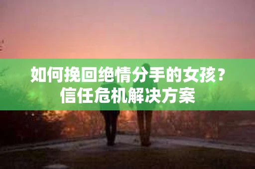 如何挽回绝情分手的女孩？信任危机解决方案