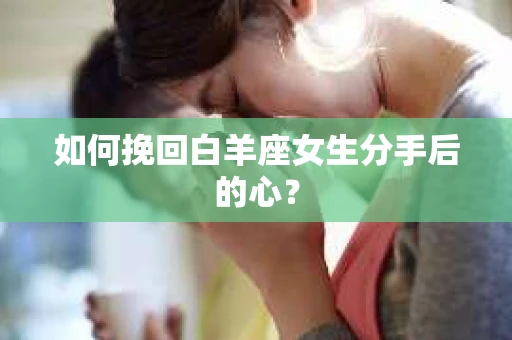 如何挽回白羊座女生分手后的心？