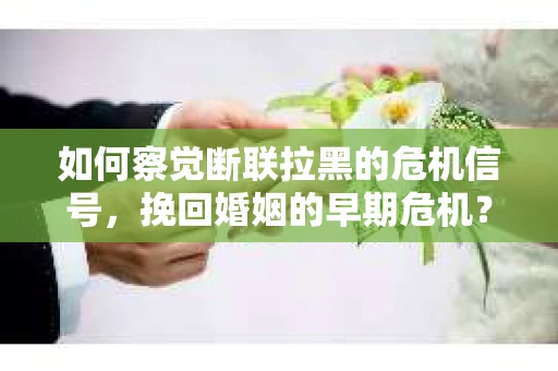 如何察觉断联拉黑的危机信号，挽回婚姻的早期危机？