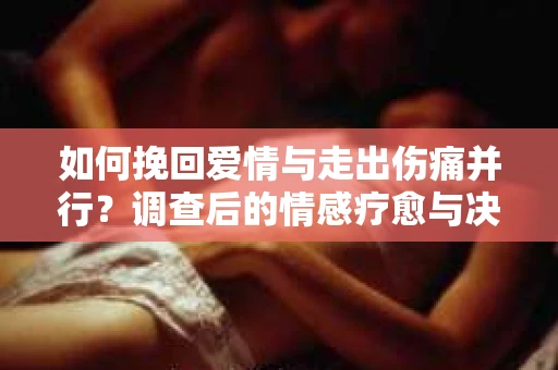 如何挽回爱情与走出伤痛并行？调查后的情感疗愈与决策指南