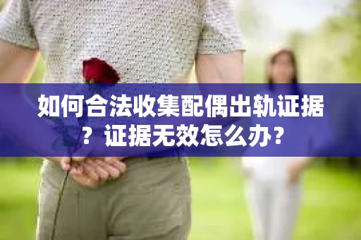 如何合法收集配偶出轨证据?证据无效怎么办? 如何合法收集配偶出轨证据?证据无效怎么办?
