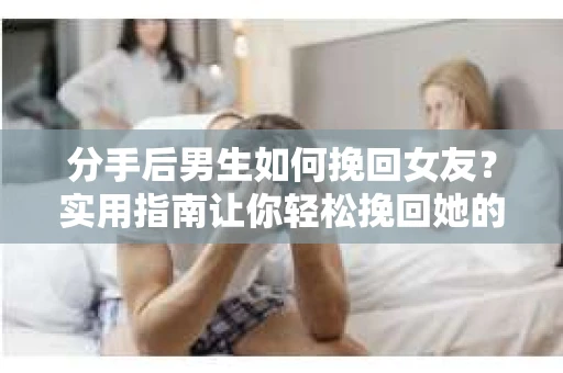 分手后男生如何挽回女友？实用指南让你轻松挽回她的心