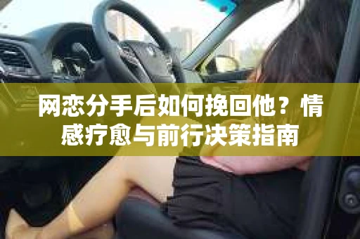 网恋分手后如何挽回他?情感疗愈与前行决策指南 网恋分手后如何挽回他?情感疗愈与前行决策指南