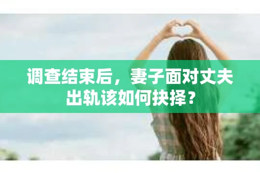 调查结束后，妻子面对丈夫出轨该如何抉择？