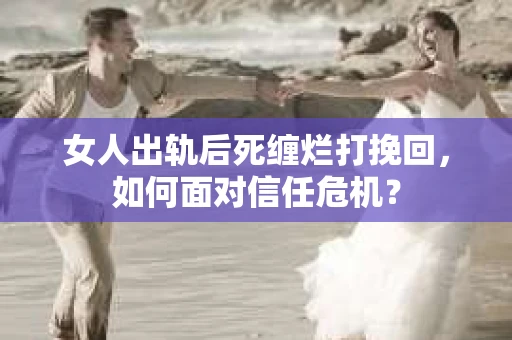 女人出轨后死缠烂打挽回，如何面对信任危机？