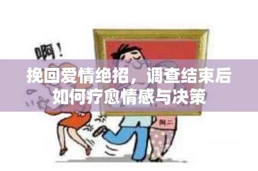 挽回爱情绝招，调查结束后如何疗愈情感与决策