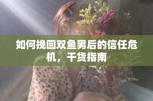 如何挽回双鱼男后的信任危机，干货指南
