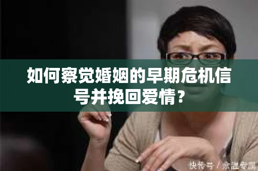 如何察觉婚姻的早期危机信号并挽回爱情？