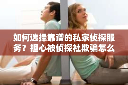 如何选择靠谱的私家侦探服务?担心被侦探社欺骗怎么办? 如何选择靠谱的私家侦探服务?担心被侦探社欺骗怎么办?