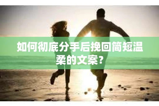 如何彻底分手后挽回简短温柔的文案？