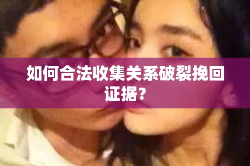 如何合法收集关系破裂挽回证据？