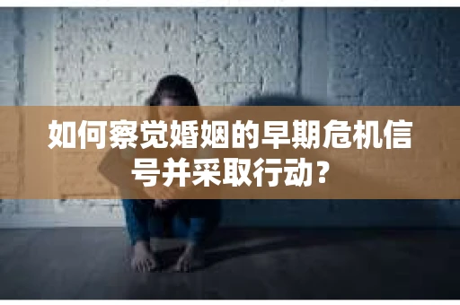 如何察觉婚姻的早期危机信号并采取行动？