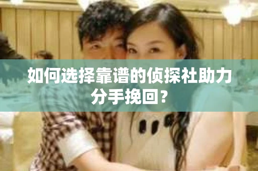 如何选择靠谱的侦探社助力分手挽回？