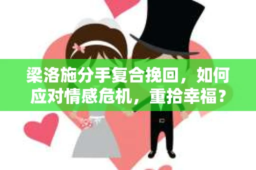 梁洛施分手复合挽回,如何应对情感危机,重拾幸福? 梁洛施分手复合挽回,如何应对情感危机,重拾幸福?
