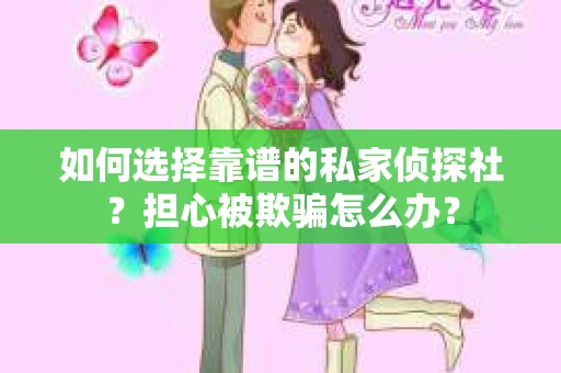 如何选择靠谱的私家侦探社？担心被欺骗怎么办？