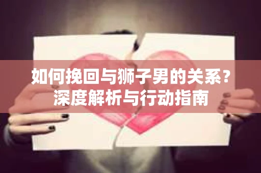 如何挽回与狮子男的关系？深度解析与行动指南