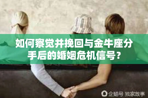 如何察觉并挽回与金牛座分手后的婚姻危机信号？