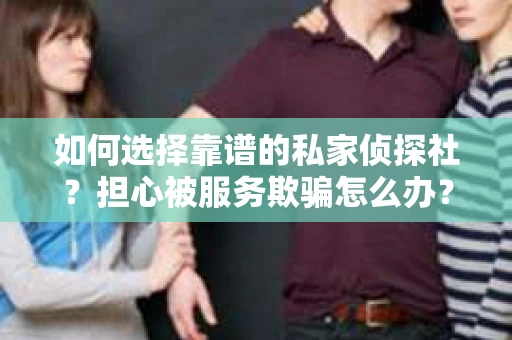 如何选择靠谱的私家侦探社？担心被服务欺骗怎么办？