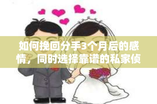 如何挽回分手3个月后的感情，同时选择靠谱的私家侦探社？