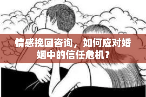 情感挽回咨询，如何应对婚姻中的信任危机？