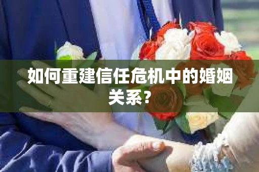 如何重建信任危机中的婚姻关系？