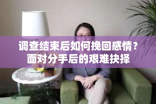 调查结束后如何挽回感情？面对分手后的艰难抉择