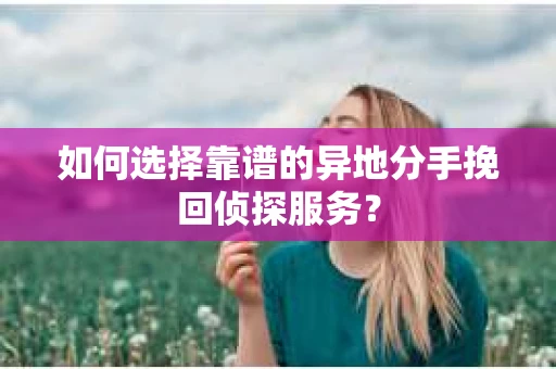 如何选择靠谱的异地分手挽回侦探服务？