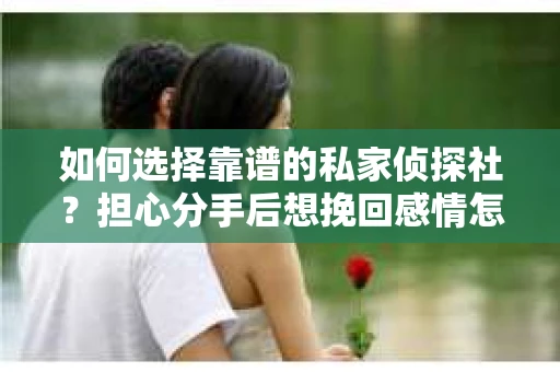 如何选择靠谱的私家侦探社？担心分手后想挽回感情怎么办？