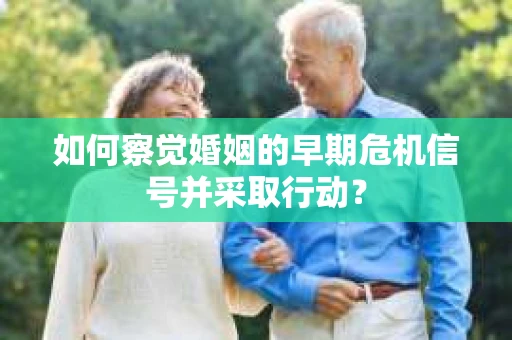 如何察觉婚姻的早期危机信号并采取行动？