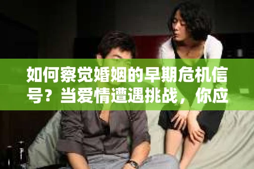 如何察觉婚姻的早期危机信号？当爱情遭遇挑战，你应该怎么办？