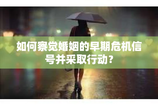 如何察觉婚姻的早期危机信号并采取行动？