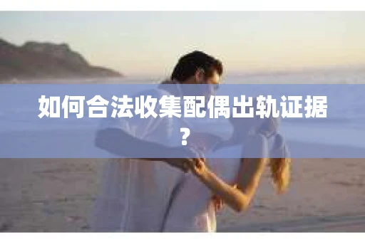 如何合法收集配偶出轨证据? 如何合法收集配偶出轨证据?