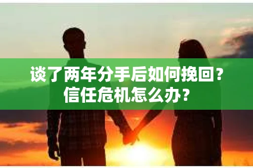 谈了两年分手后如何挽回？信任危机怎么办？