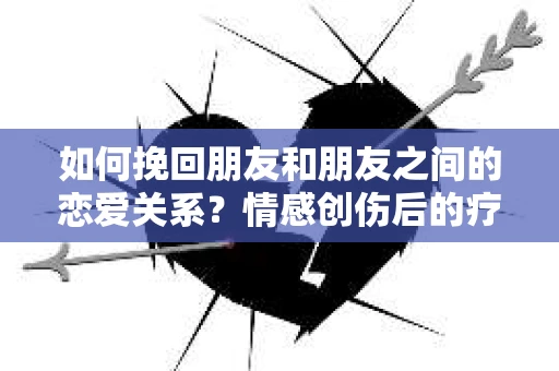 如何挽回朋友和朋友之间的恋爱关系？情感创伤后的疗愈与决策之路