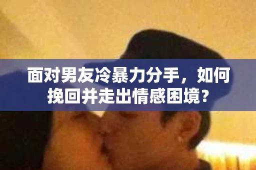 面对男友冷暴力分手，如何挽回并走出情感困境？