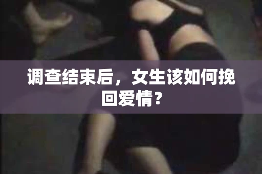 调查结束后，女生该如何挽回爱情？
