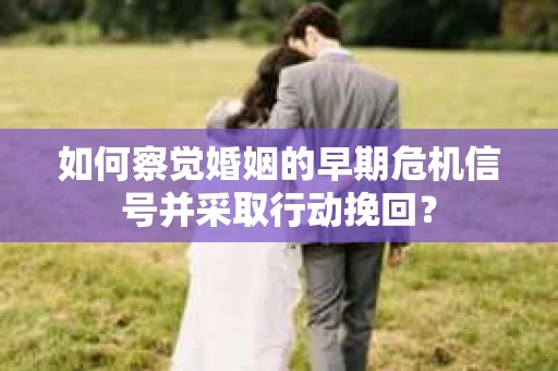 如何察觉婚姻的早期危机信号并采取行动挽回？